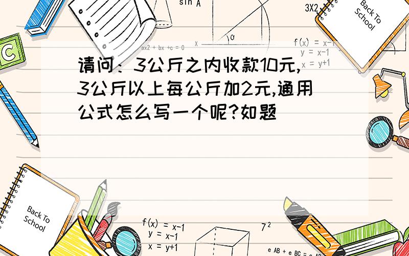 请问：3公斤之内收款10元,3公斤以上每公斤加2元,通用公式怎么写一个呢?如题