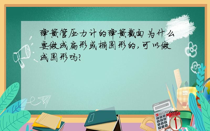 弹簧管压力计的弹簧截面为什么要做成扁形或椭圆形的,可以做成圆形吗?