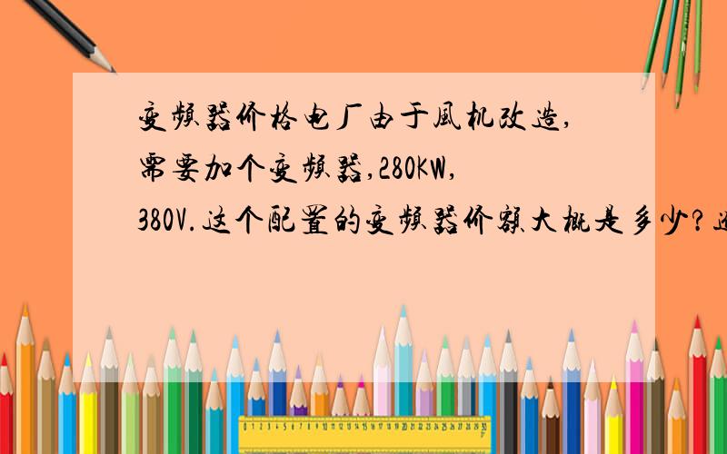 变频器价格电厂由于风机改造,需要加个变频器,280KW,380V.这个配置的变频器价额大概是多少?进口的,ABB或者施耐德的