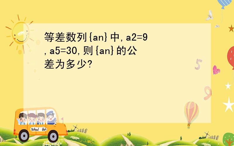 等差数列{an}中,a2=9,a5=30,则{an}的公差为多少?