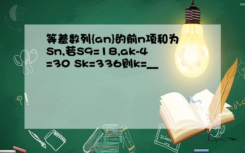 等差数列{an}的前n项和为Sn,若S9=18,ak-4=30 Sk=336则k=__