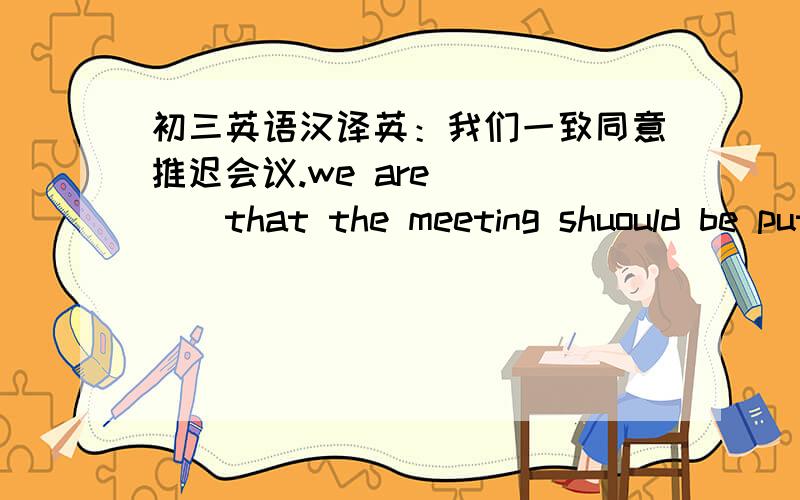 初三英语汉译英：我们一致同意推迟会议.we are( ）（）that the meeting shuould be put off