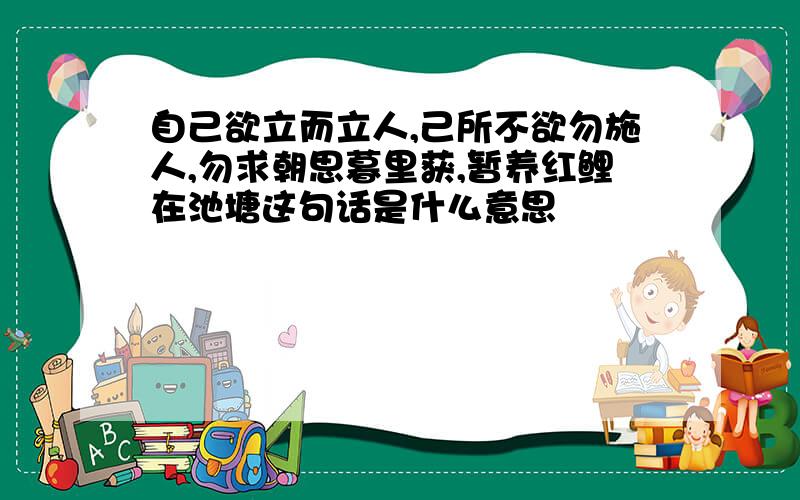 自己欲立而立人,己所不欲勿施人,勿求朝思暮里获,暂养红鲤在池塘这句话是什么意思