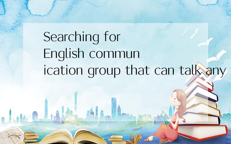 Searching for English communication group that can talk any thing and make friends.Anyone who can provide some advises about the Grammer of Testing for Selftest will be deeply appreciation.I attended the test several times but failed.是英语语法