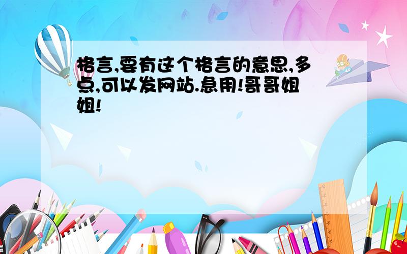 格言,要有这个格言的意思,多点,可以发网站.急用!哥哥姐姐!