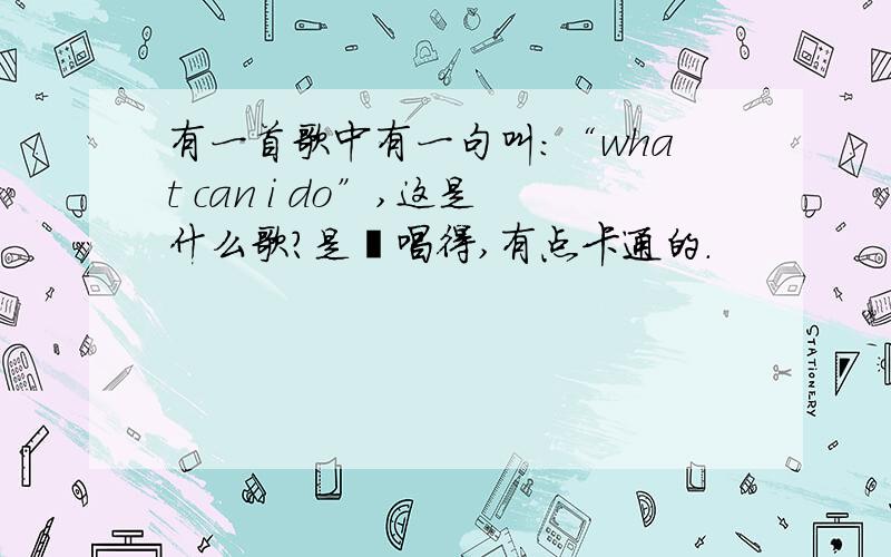 有一首歌中有一句叫：“what can i do”,这是什么歌?是籹唱得,有点卡通的.