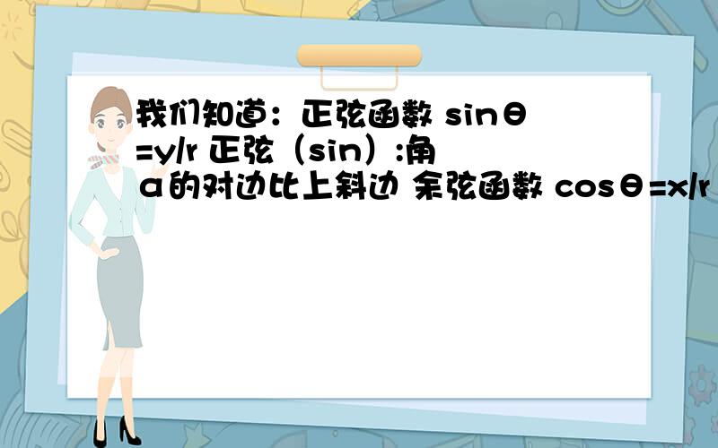 我们知道：正弦函数 sinθ=y/r 正弦（sin）:角α的对边比上斜边 余弦函数 cosθ=x/r 余弦（cos）:角α的邻边比上斜边 正切函数 tanθ=y/x 正切（tan）:角α的对边比上邻边 余切函数 cotθ=x/y 余切（cot