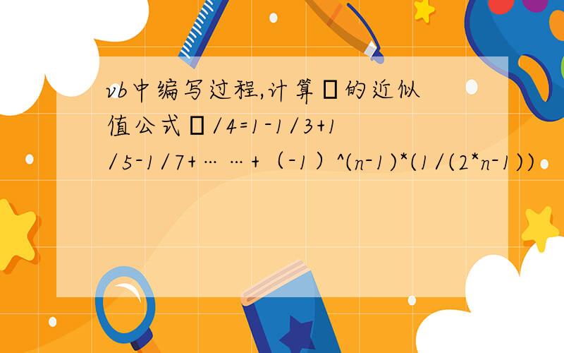 vb中编写过程,计算π的近似值公式π/4=1-1/3+1/5-1/7+……+（-1）^(n-1)*(1/(2*n-1))