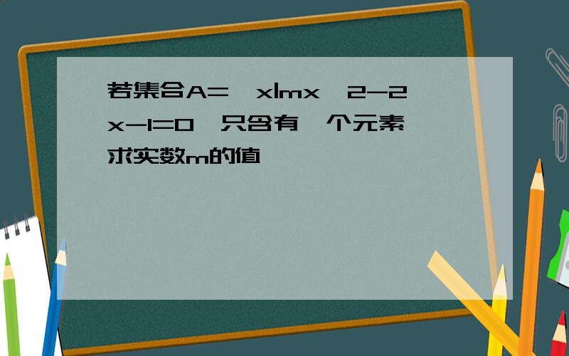 若集合A=｛x|mx^2-2x-1=0｝只含有一个元素,求实数m的值