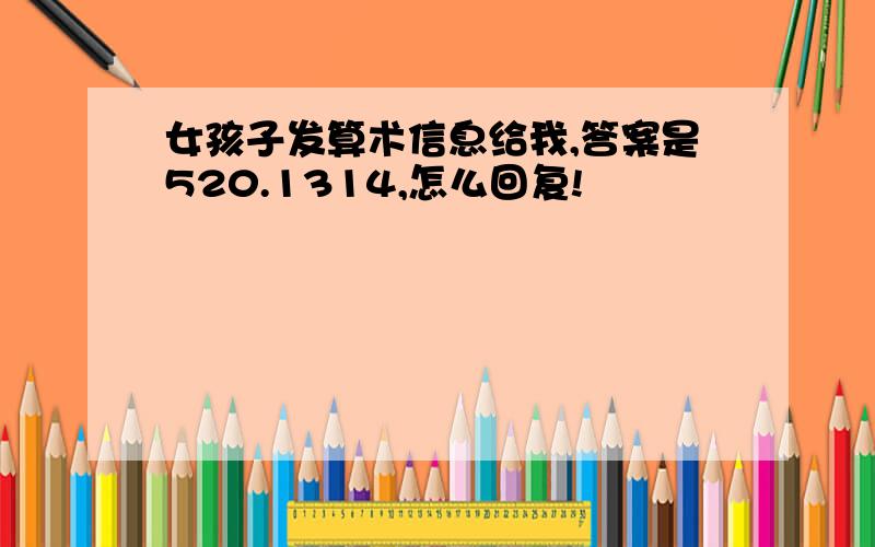 女孩子发算术信息给我,答案是520.1314,怎么回复!