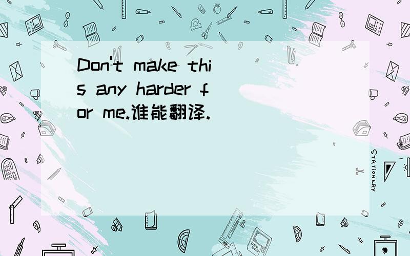 Don't make this any harder for me.谁能翻译.