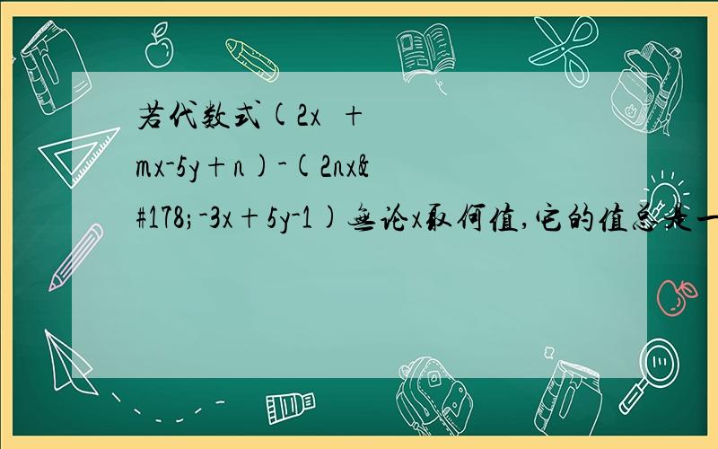 若代数式(2x²+mx-5y+n)-(2nx²-3x+5y-1)无论x取何值,它的值总是一个固定值,求m,n.