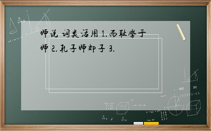 师说 词类活用 1.而耻学于师 2.孔子师郯子 3.