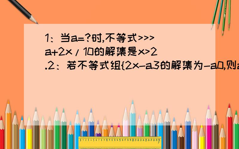 1：当a=?时,不等式>>>a+2x/10的解集是x>2.2：若不等式组{2x-a3的解集为-a0,则a的取值范围是多少?