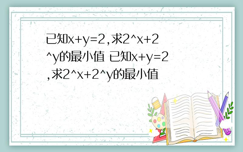 已知x+y=2,求2^x+2^y的最小值 已知x+y=2,求2^x+2^y的最小值