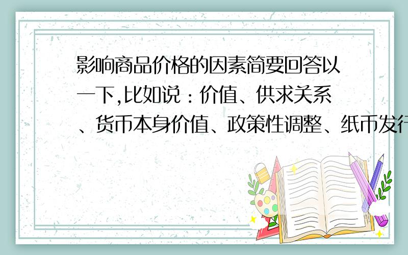 影响商品价格的因素简要回答以一下,比如说：价值、供求关系、货币本身价值、政策性调整、纸币发行量,可是还有一个我上课时忘了记下来,想不起来了,但我记得不是什么地形气候的自然原