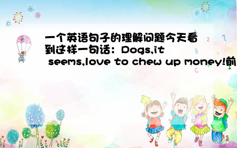 一个英语句子的理解问题今天看到这样一句话：Dogs,it seems,love to chew up money!前面是dogs,后面为什么用it?是指狗这一类吗?