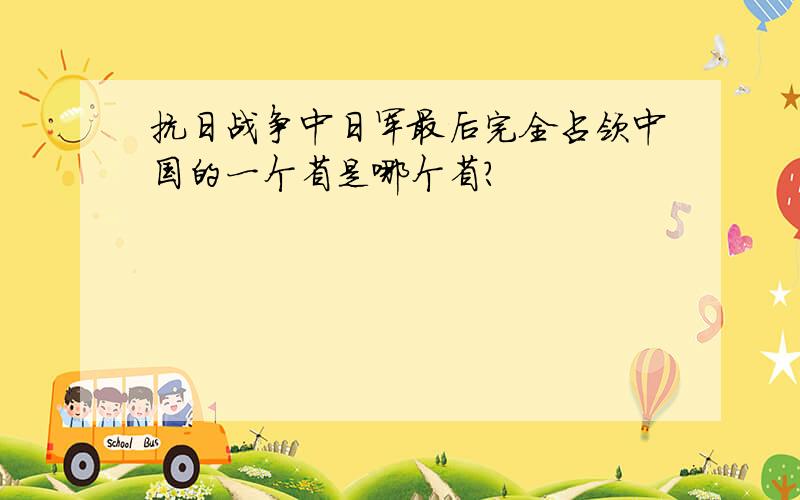 抗日战争中日军最后完全占领中国的一个省是哪个省?