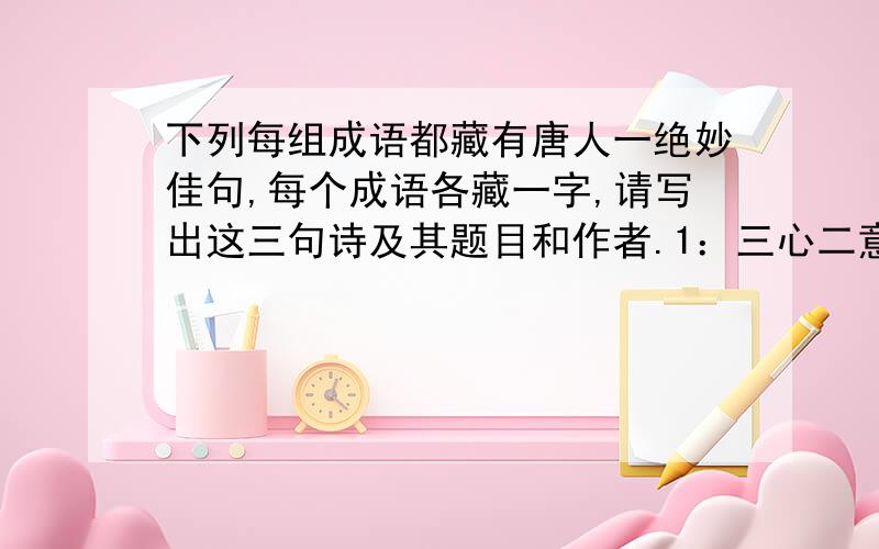 下列每组成语都藏有唐人一绝妙佳句,每个成语各藏一字,请写出这三句诗及其题目和作者.1：三心二意；眼花缭乱；日积月累；无济于事；饱经风霜；万紫千红；一叶帐幕.诗句：《 》作者：2