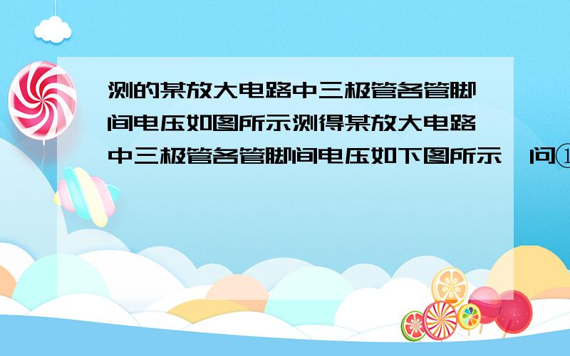 测的某放大电路中三极管各管脚间电压如图所示测得某放大电路中三极管各管脚间电压如下图所示,问①、②和③各脚分别是什么电极?该管是硅管还是锗管?是NPN型还是PNP型管?下面那个是 6V 5.