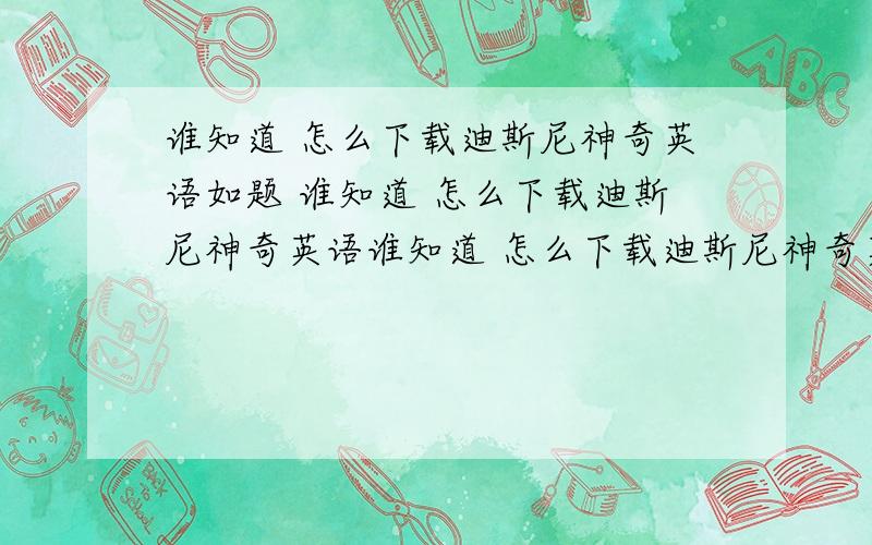 谁知道 怎么下载迪斯尼神奇英语如题 谁知道 怎么下载迪斯尼神奇英语谁知道 怎么下载迪斯尼神奇英语谁知道 怎么下载迪斯尼神奇英语