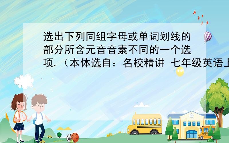 选出下列同组字母或单词划线的部分所含元音音素不同的一个选项.（本体选自：名校精讲 七年级英语上P1）选出下列同组字母或单词划线的部分所含元音音素不同的一个选项.（ ）1.A.a B.b C.e