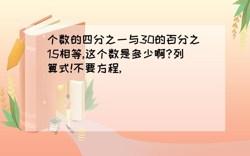 个数的四分之一与30的百分之15相等,这个数是多少啊?列算式!不要方程,