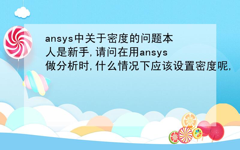 ansys中关于密度的问题本人是新手,请问在用ansys做分析时,什么情况下应该设置密度呢,