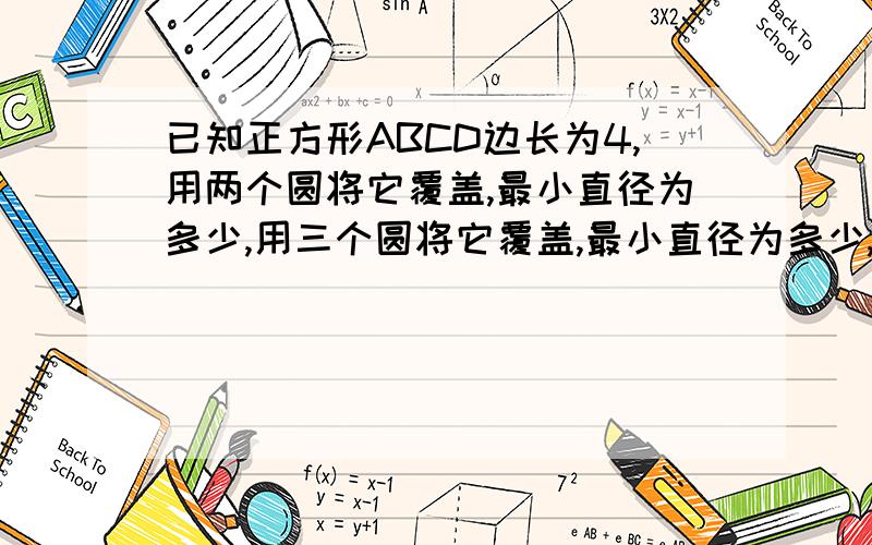 已知正方形ABCD边长为4,用两个圆将它覆盖,最小直径为多少,用三个圆将它覆盖,最小直径为多少,