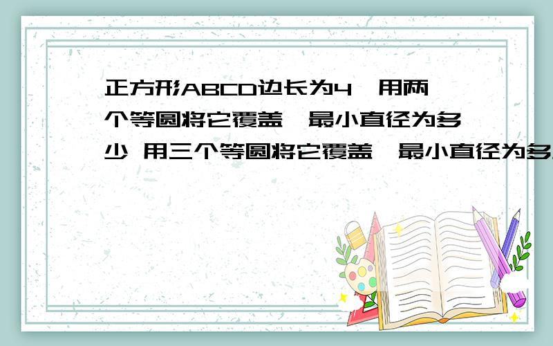 正方形ABCD边长为4,用两个等圆将它覆盖,最小直径为多少 用三个等圆将它覆盖,最小直径为多少?写出过程