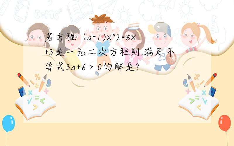 若方程（a-1)X^2=5X+3是一元二次方程则,满足不等式3a+6＞0的解是?