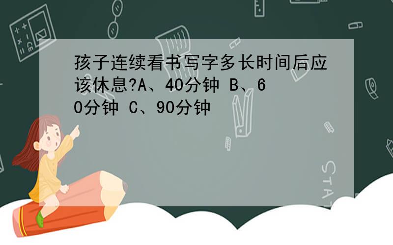 孩子连续看书写字多长时间后应该休息?A、40分钟 B、60分钟 C、90分钟