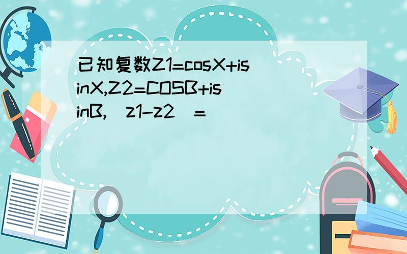 已知复数Z1=cosX+isinX,Z2=COSB+isinB,|z1-z2|=