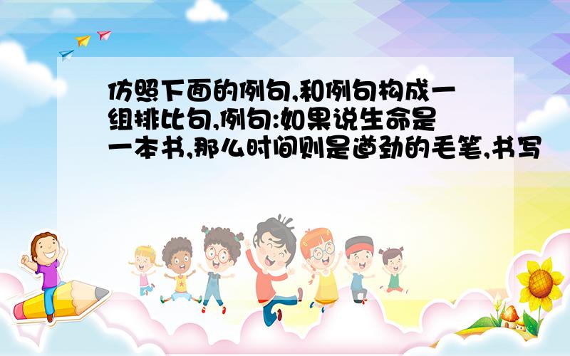 仿照下面的例句,和例句构成一组排比句,例句:如果说生命是一本书,那么时间则是遒劲的毛笔,书写