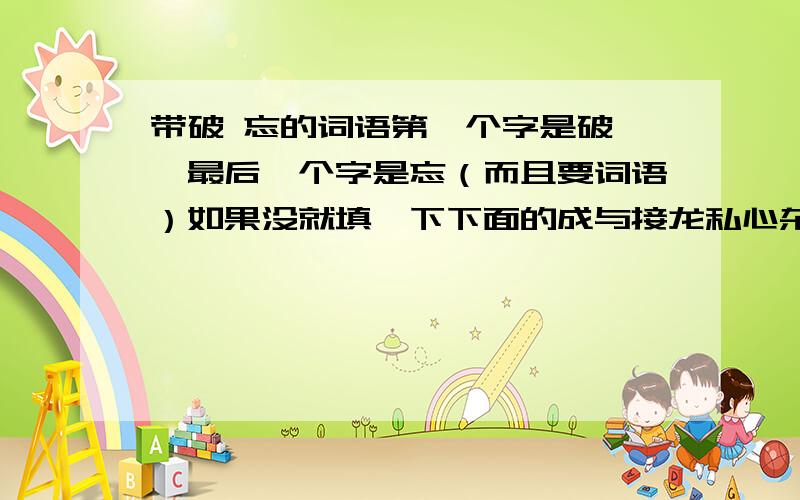 带破 忘的词语第一个字是破……最后一个字是忘（而且要词语）如果没就填一下下面的成与接龙私心杂念——（ ）——（ ）——忘乎所以