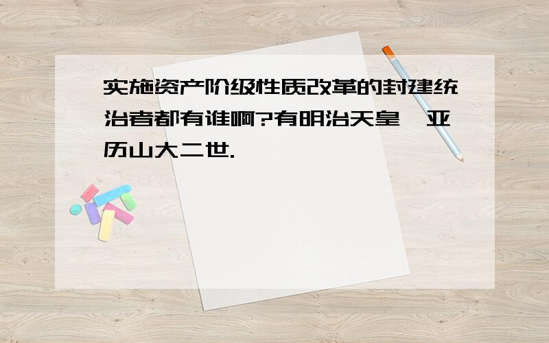 实施资产阶级性质改革的封建统治者都有谁啊?有明治天皇,亚历山大二世.