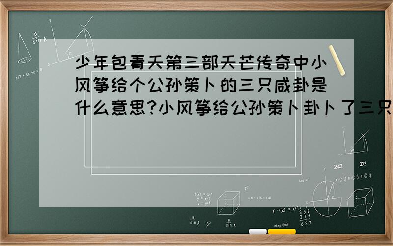 少年包青天第三部天芒传奇中小风筝给个公孙策卜的三只咸卦是什么意思?小风筝给公孙策卜卦卜了三只咸卦,她卜后支支呜呜的,当看到她和她爷爷的谈话就差不多知道这个卦与她和公孙策的