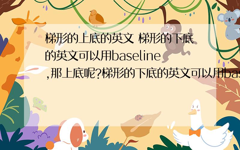 梯形的上底的英文 梯形的下底的英文可以用baseline,那上底呢?梯形的下底的英文可以用baseline，那上底呢？