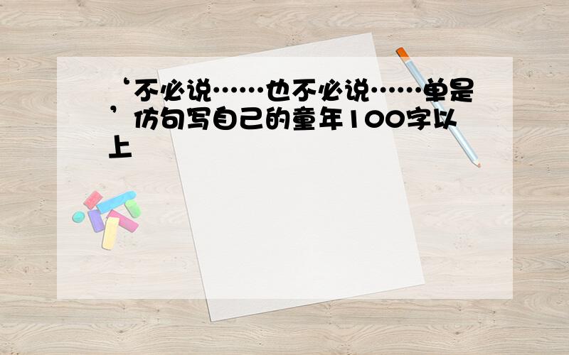 ‘不必说……也不必说……单是’仿句写自己的童年100字以上