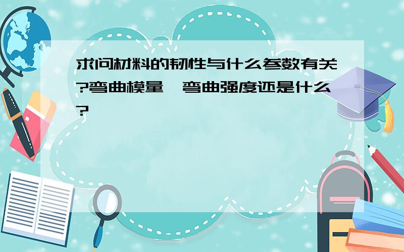 求问材料的韧性与什么参数有关?弯曲模量、弯曲强度还是什么?