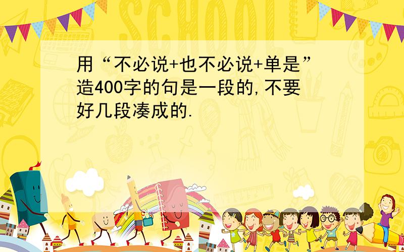 用“不必说+也不必说+单是”造400字的句是一段的,不要好几段凑成的.