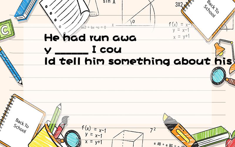 He had run away ______ I could tell him something about his examination.A.before B.until C.since D.when