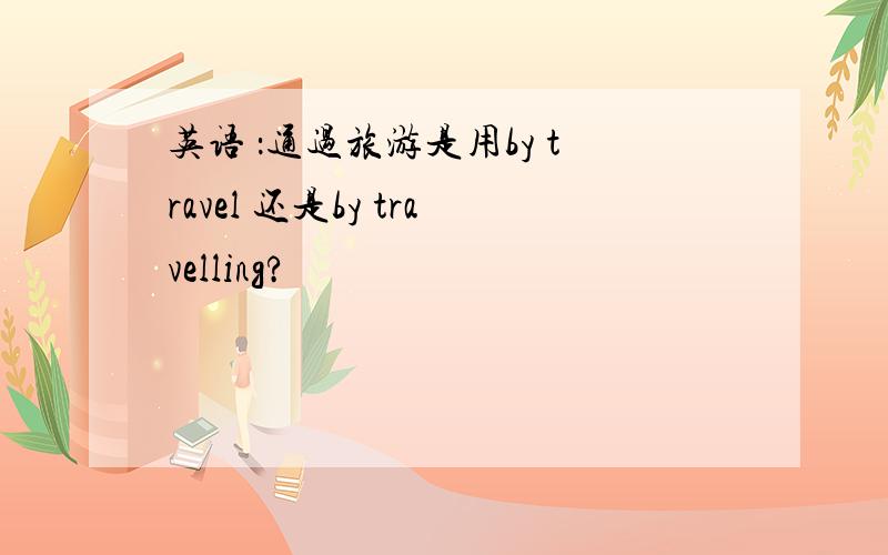 英语 ：通过旅游是用by travel 还是by travelling?