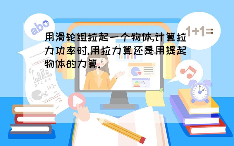 用滑轮组拉起一个物体,计算拉力功率时,用拉力算还是用提起物体的力算.