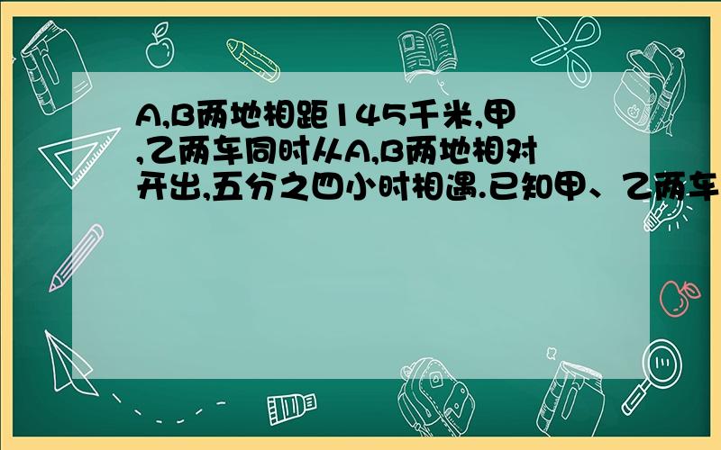 A,B两地相距145千米,甲,乙两车同时从A,B两地相对开出,五分之四小时相遇.已知甲、乙两车的速度比是16:13,甲车的速度是多少千米,乙车的速度是多少千米?