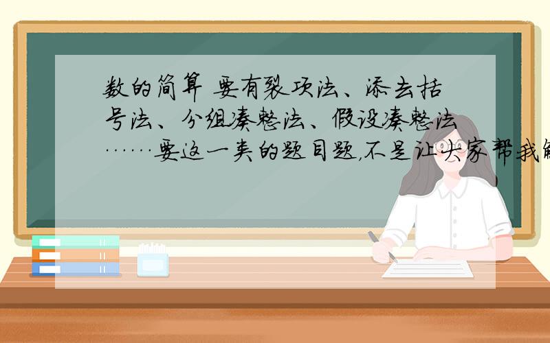 数的简算 要有裂项法、添去括号法、分组凑整法、假设凑整法……要这一类的题目题，不是让大家帮我解答这一类的题