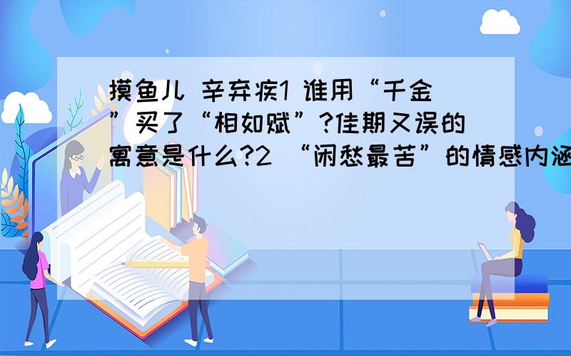 摸鱼儿 辛弃疾1 谁用“千金”买了“相如赋”?佳期又误的寓意是什么?2 “闲愁最苦”的情感内涵式什么?3 “斜阳”“烟柳”的象征意义是什么?