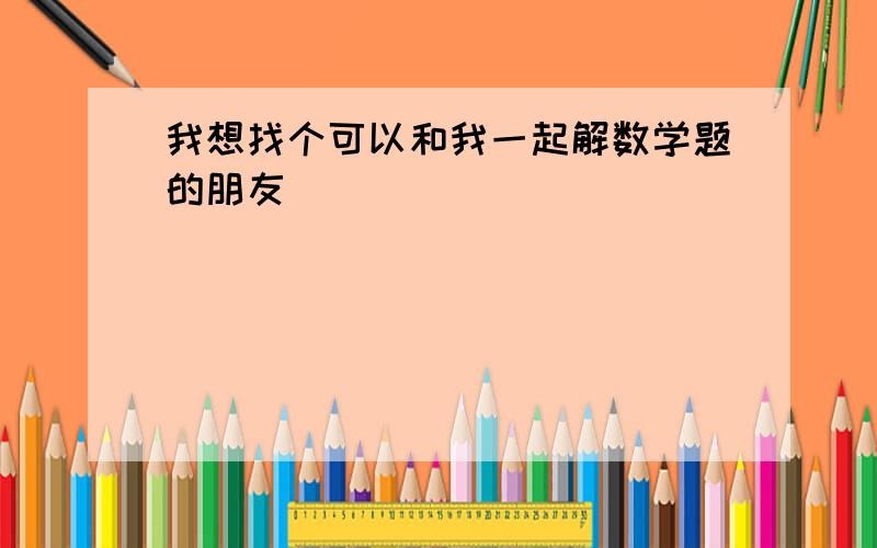 我想找个可以和我一起解数学题的朋友