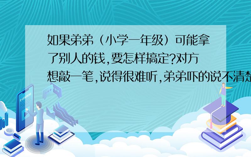 如果弟弟（小学一年级）可能拿了别人的钱,要怎样搞定?对方想敲一笔,说得很难听,弟弟吓的说不清楚.