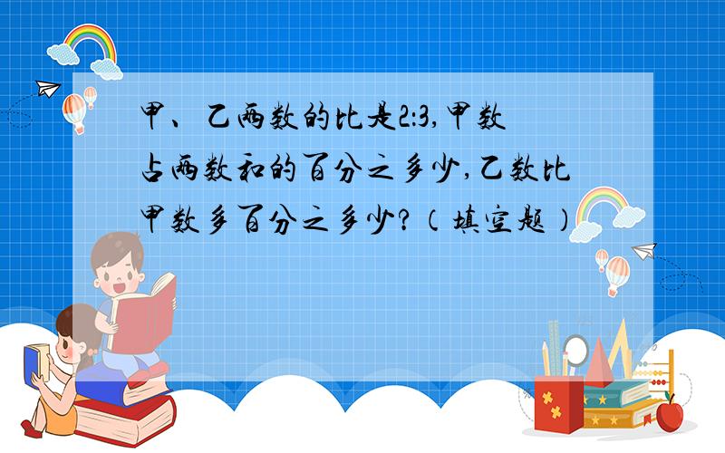 甲、乙两数的比是2：3,甲数占两数和的百分之多少,乙数比甲数多百分之多少?（填空题）